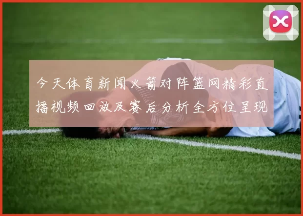 今天体育新闻火箭对阵篮网精彩直播视频回放及赛后分析全方位呈现