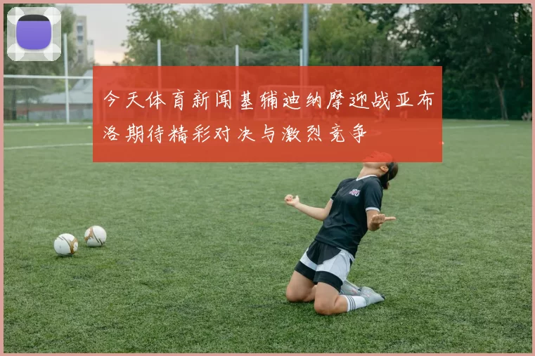 今天体育新闻基辅迪纳摩迎战亚布洛期待精彩对决与激烈竞争