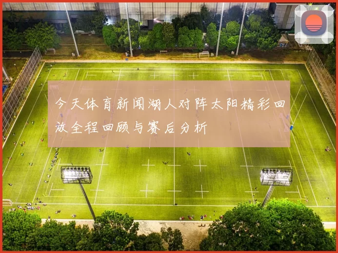 今天体育新闻湖人对阵太阳精彩回放全程回顾与赛后分析
